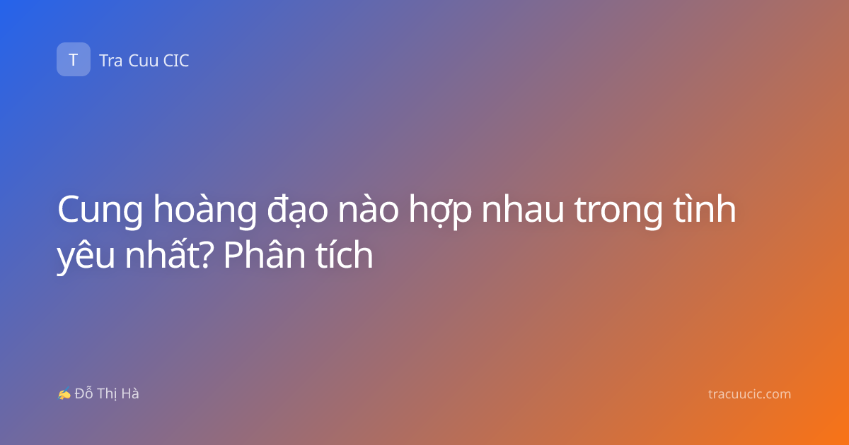 Cung hoàng đạo nào hợp nhau trong tình yêu nhất? Phân tích