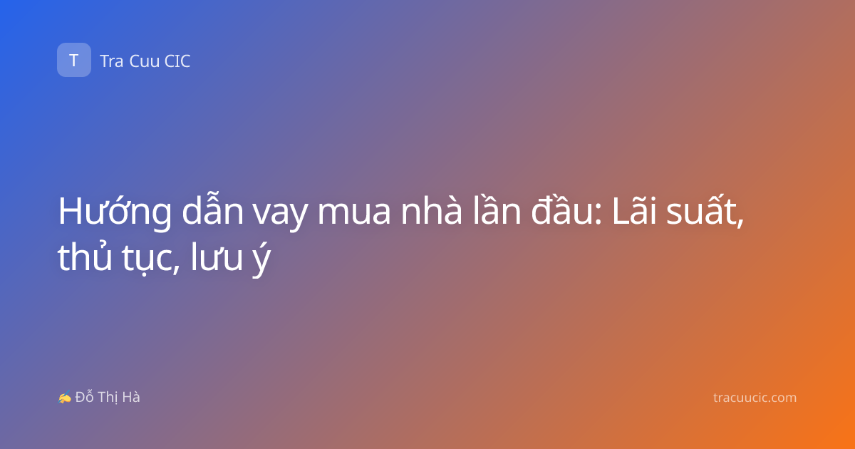 Hướng dẫn vay mua nhà lần đầu: Lãi suất, thủ tục, lưu ý