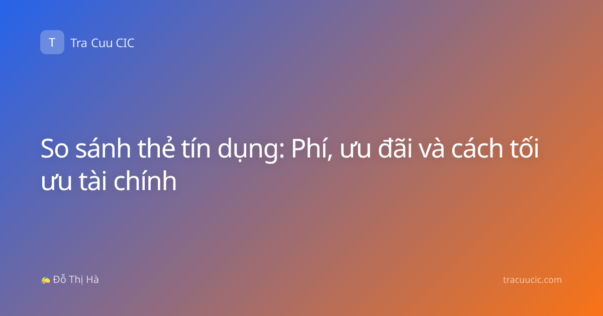 So sánh thẻ tín dụng: Phí, ưu đãi và cách tối ưu tài chính